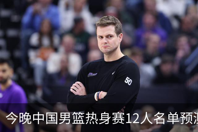 今晚中国男篮热身赛12人名单预测